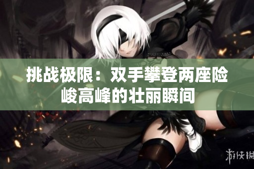 挑战极限：双手攀登两座险峻高峰的壮丽瞬间