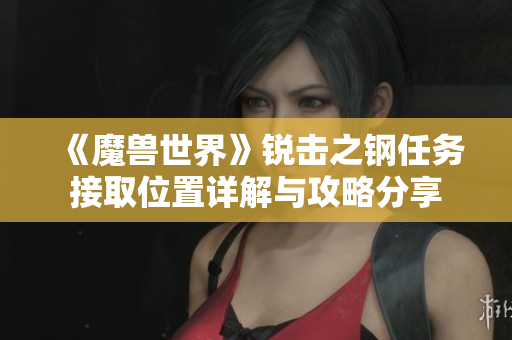 《魔兽世界》锐击之钢任务接取位置详解与攻略分享