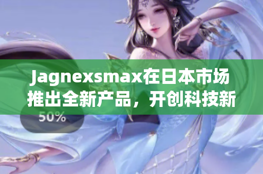 Jagnexsmax在日本市场推出全新产品，开创科技新纪元