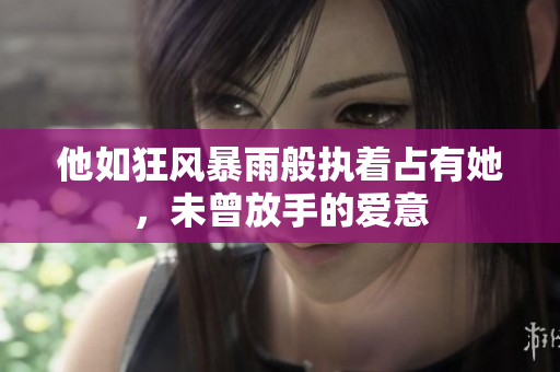 他如狂风暴雨般执着占有她，未曾放手的爱意