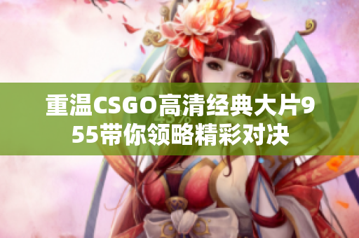 重温CSGO高清经典大片955带你领略精彩对决