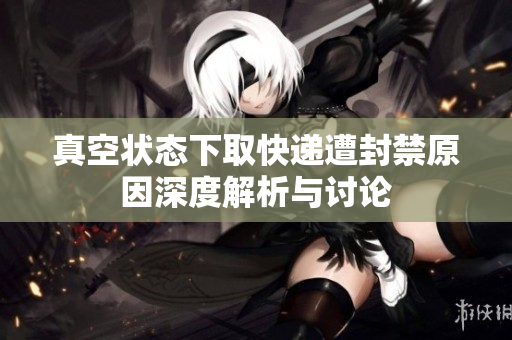 真空状态下取快递遭封禁原因深度解析与讨论