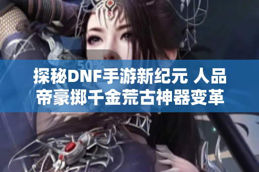 探秘DNF手游新纪元 人品帝豪掷千金荒古神器变革