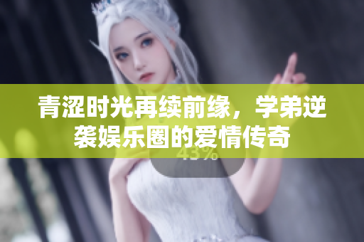 青涩时光再续前缘，学弟逆袭娱乐圈的爱情传奇