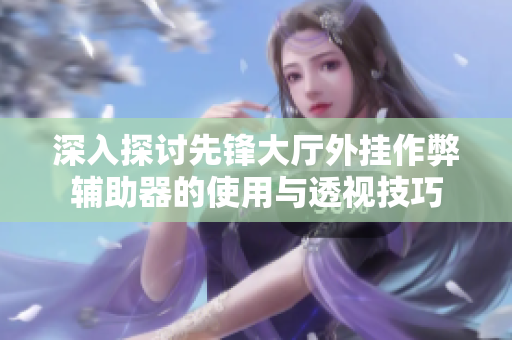 深入探讨先锋大厅外挂作弊辅助器的使用与透视技巧