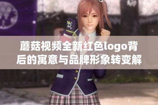 蘑菇视频全新红色logo背后的寓意与品牌形象转变解析