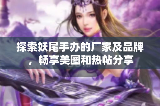 探索妖尾手办的厂家及品牌，畅享美图和热帖分享