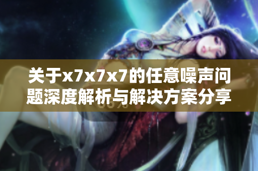 关于x7x7x7的任意噪声问题深度解析与解决方案分享