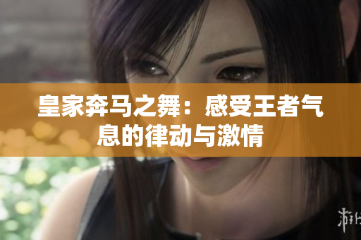 皇家奔马之舞：感受王者气息的律动与激情