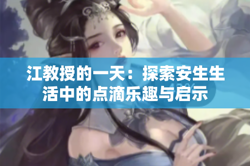 江教授的一天：探索安生生活中的点滴乐趣与启示