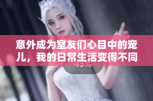 意外成为室友们心目中的宠儿，我的日常生活变得不同寻常