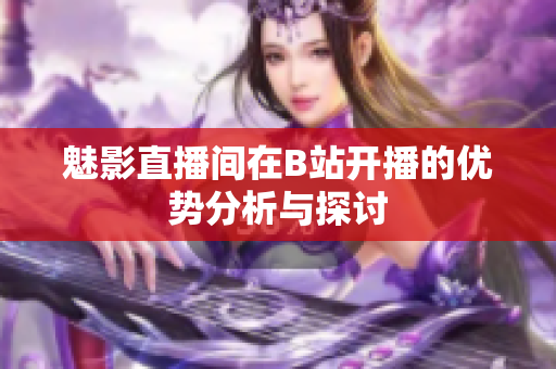 魅影直播间在B站开播的优势分析与探讨