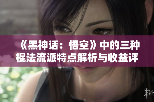 《黑神话：悟空》中的三种棍法流派特点解析与收益评估