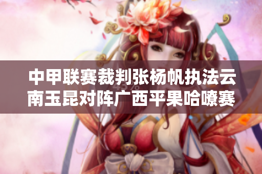 中甲联赛裁判张杨帆执法云南玉昆对阵广西平果哈嘹赛事解析
