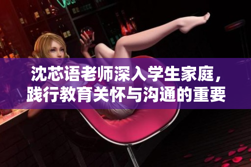 沈芯语老师深入学生家庭，践行教育关怀与沟通的重要性