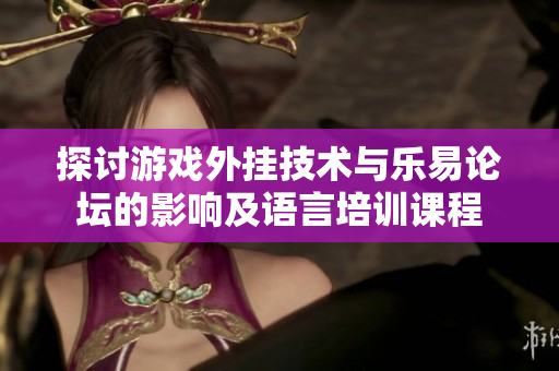 探讨游戏外挂技术与乐易论坛的影响及语言培训课程