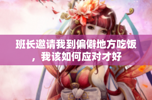 班长邀请我到偏僻地方吃饭，我该如何应对才好