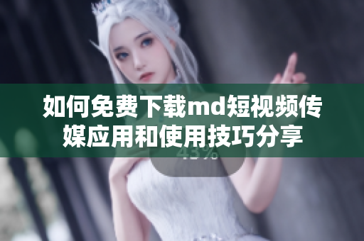 如何免费下载md短视频传媒应用和使用技巧分享