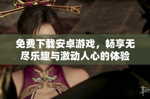 免费下载安卓游戏，畅享无尽乐趣与激动人心的体验