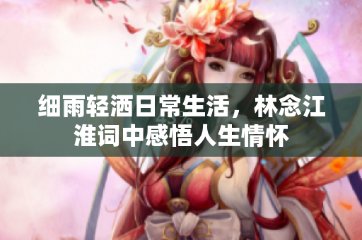 细雨轻洒日常生活，林念江淮词中感悟人生情怀