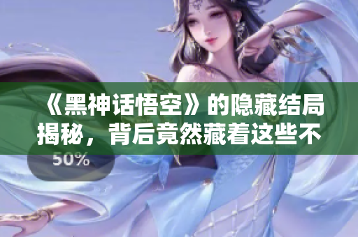 《黑神话悟空》的隐藏结局揭秘，背后竟然藏着这些不为人知的秘密！