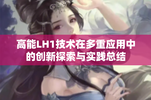高能LH1技术在多重应用中的创新探索与实践总结