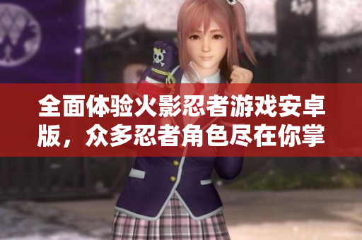 全面体验火影忍者游戏安卓版，众多忍者角色尽在你掌握
