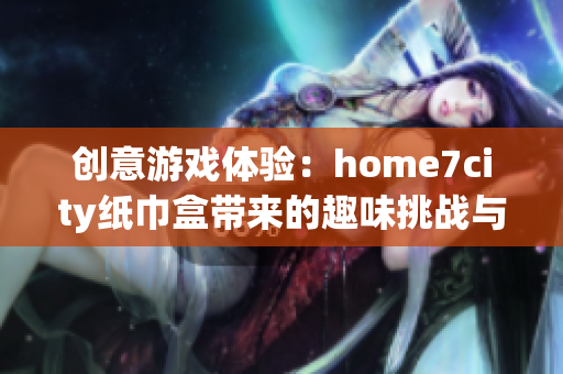 创意游戏体验：home7city纸巾盒带来的趣味挑战与乐趣