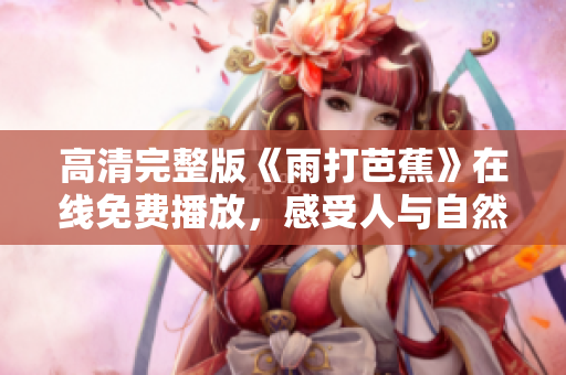 高清完整版《雨打芭蕉》在线免费播放，感受人与自然的诗意交融