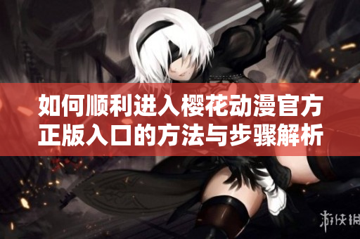如何顺利进入樱花动漫官方正版入口的方法与步骤解析