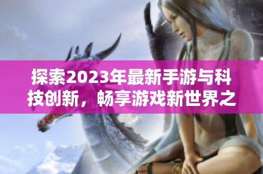 探索2023年最新手游与科技创新，畅享游戏新世界之旅