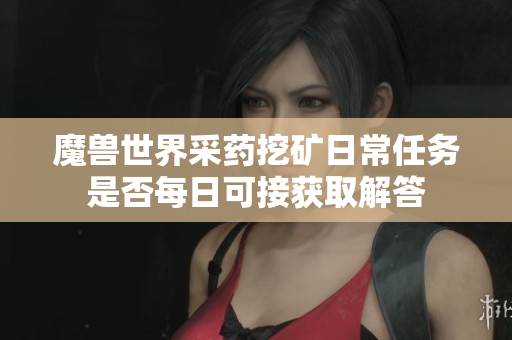 魔兽世界采药挖矿日常任务是否每日可接获取解答
