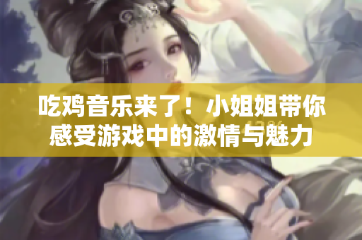 吃鸡音乐来了！小姐姐带你感受游戏中的激情与魅力