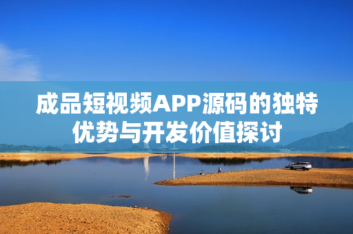 成品短视频APP源码的独特优势与开发价值探讨