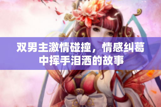 双男主激情碰撞，情感纠葛中挥手泪洒的故事