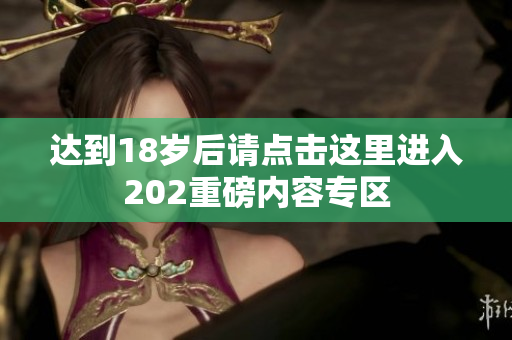 达到18岁后请点击这里进入202重磅内容专区