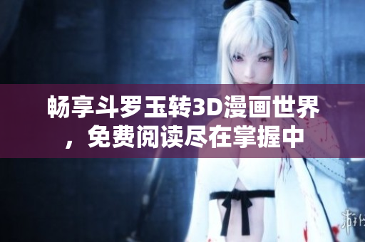 畅享斗罗玉转3D漫画世界，免费阅读尽在掌握中