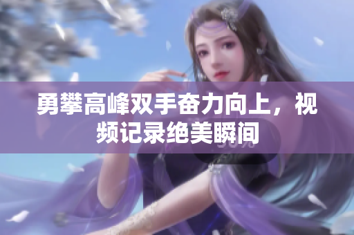 勇攀高峰双手奋力向上，视频记录绝美瞬间
