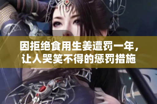 因拒绝食用生姜遭罚一年，让人哭笑不得的惩罚措施