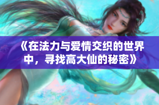 《在法力与爱情交织的世界中，寻找高大仙的秘密》