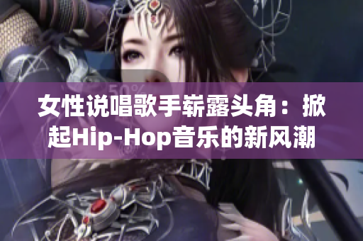 女性说唱歌手崭露头角：掀起Hip-Hop音乐的新风潮