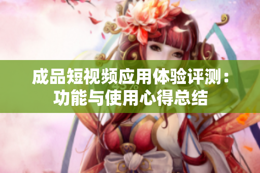 成品短视频应用体验评测：功能与使用心得总结