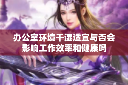 办公室环境干湿适宜与否会影响工作效率和健康吗