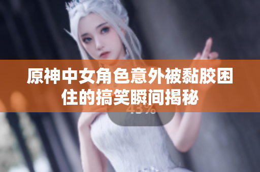 原神中女角色意外被黏胶困住的搞笑瞬间揭秘