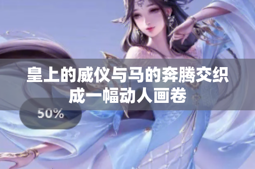 皇上的威仪与马的奔腾交织成一幅动人画卷