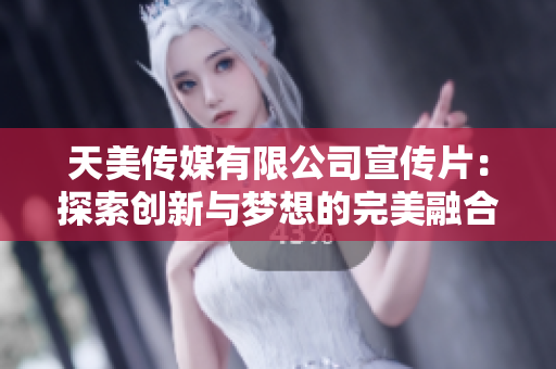 天美传媒有限公司宣传片：探索创新与梦想的完美融合之旅
