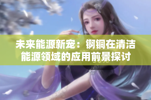 未来能源新宠：锕铜在清洁能源领域的应用前景探讨