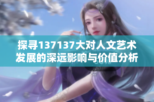 探寻137137大对人文艺术发展的深远影响与价值分析