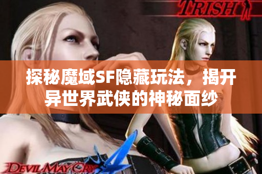 探秘魔域SF隐藏玩法，揭开异世界武侠的神秘面纱