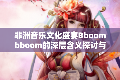 非洲音乐文化盛宴Bboombboom的深层含义探讨与解读